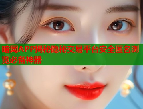 暗网APP揭秘隐秘交易平台安全匿名浏览必备神器