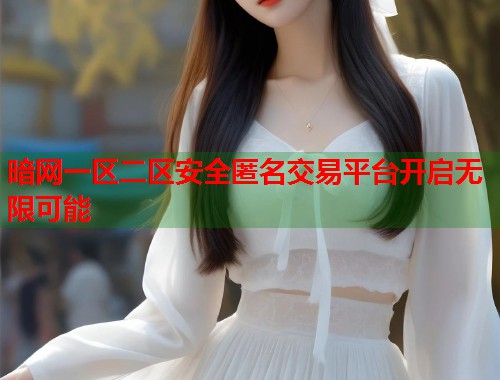 暗网一区二区安全匿名交易平台开启无限可能