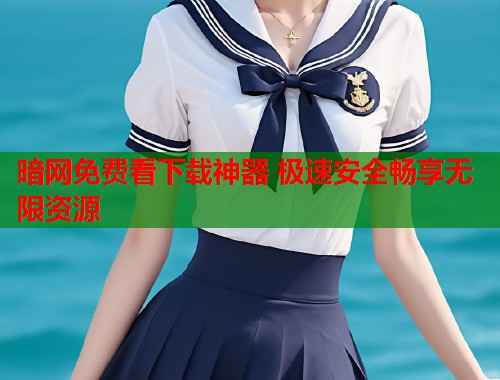 暗网免费看下载神器 极速安全畅享无限资源