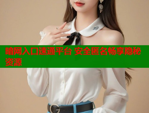 暗网入口速通平台 安全匿名畅享隐秘资源