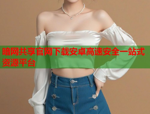 暗网共享官网下载安卓高速安全一站式资源平台
