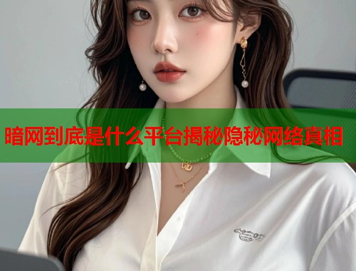 暗网到底是什么平台揭秘隐秘网络真相