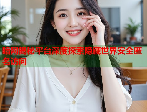 暗网揭秘平台深度探索隐藏世界安全匿名访问