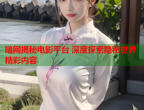 暗网揭秘电影平台 深度探索隐秘世界精彩内容