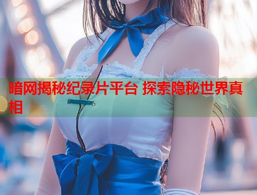 暗网揭秘纪录片平台 探索隐秘世界真相