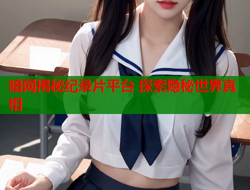 暗网揭秘纪录片平台 探索隐秘世界真相