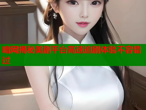 暗网揭秘美剧平台高速追剧体验不容错过
