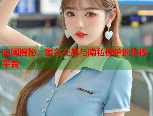 暗网揭秘：匿名交易与隐私保护的终极平台