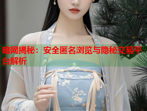 暗网揭秘：安全匿名浏览与隐秘交易平台解析