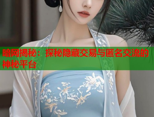 暗网揭秘：探秘隐藏交易与匿名交流的神秘平台