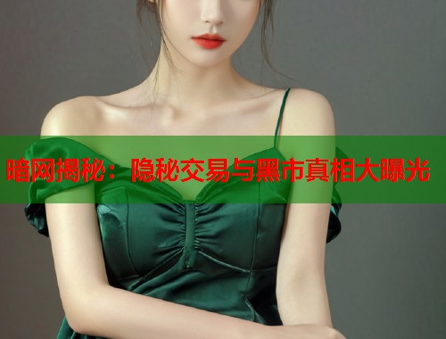 暗网揭秘：隐秘交易与黑市真相大曝光