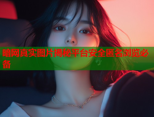 暗网真实图片揭秘平台安全匿名浏览必备