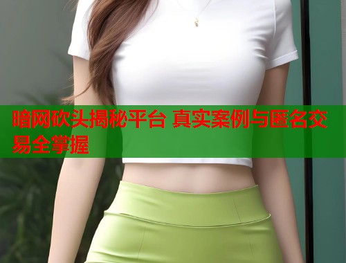 暗网砍头揭秘平台 真实案例与匿名交易全掌握