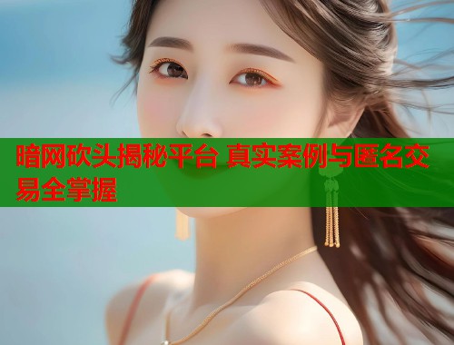 暗网砍头揭秘平台 真实案例与匿名交易全掌握