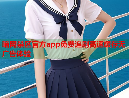 暗网禁区官方app免费追剧高速缓存无广告体验