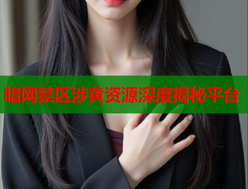 暗网禁区涉黄资源深度揭秘平台