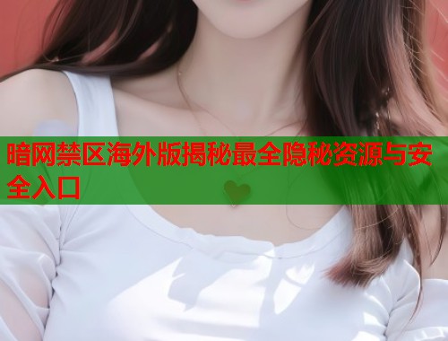 暗网禁区海外版揭秘最全隐秘资源与安全入口