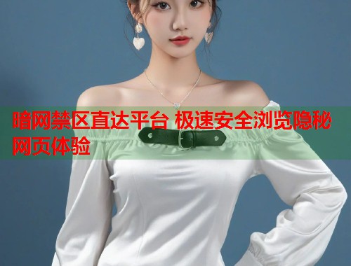 暗网禁区直达平台 极速安全浏览隐秘网页体验
