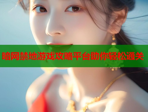 暗网禁地游戏攻略平台助你轻松通关