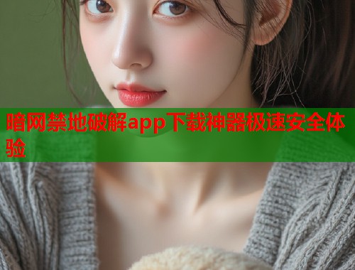 暗网禁地破解app下载神器极速安全体验
