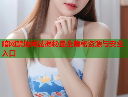 暗网禁地网站揭秘最全隐秘资源与安全入口
