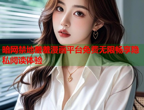 暗网禁地羞羞漫画平台免费无限畅享隐私阅读体验