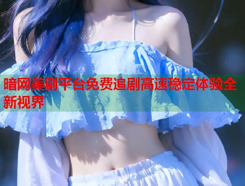 暗网美剧平台免费追剧高速稳定体验全新视界