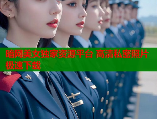 暗网美女独家资源平台 高清私密照片极速下载