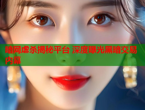 暗网虐杀揭秘平台 深度曝光黑暗交易内幕
