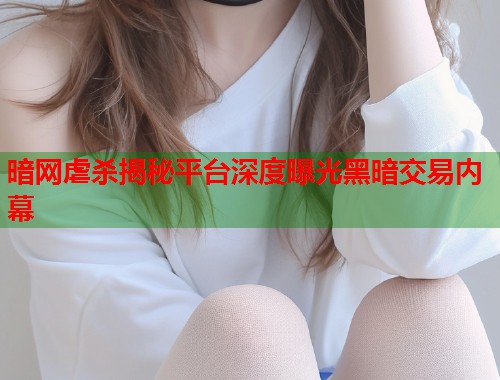 暗网虐杀揭秘平台深度曝光黑暗交易内幕