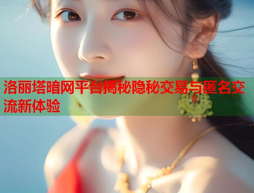 洛丽塔暗网平台揭秘隐秘交易与匿名交流新体验