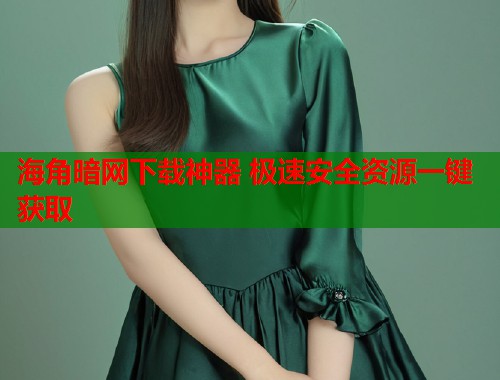 海角暗网下载神器 极速安全资源一键获取