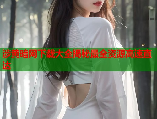 涉黄暗网下载大全揭秘最全资源高速直达