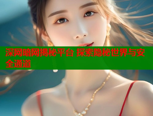 深网暗网揭秘平台 探索隐秘世界与安全通道