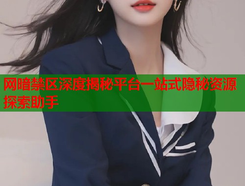 网暗禁区深度揭秘平台一站式隐秘资源探索助手