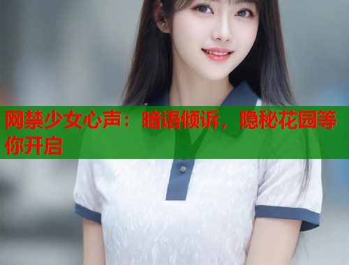 网禁少女心声：暗语倾诉，隐秘花园等你开启