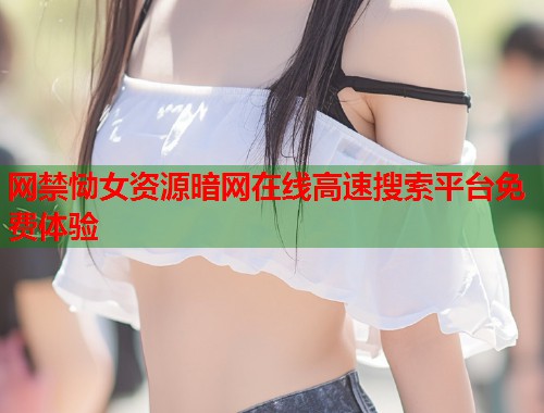 网禁恸女资源暗网在线高速搜索平台免费体验