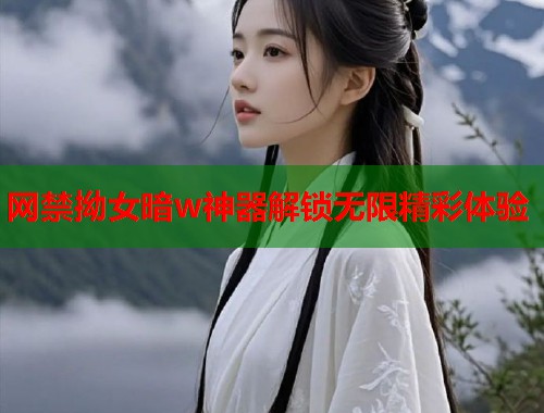 网禁拗女暗w神器解锁无限精彩体验