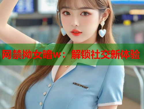 网禁拗女暗w：解锁社交新体验