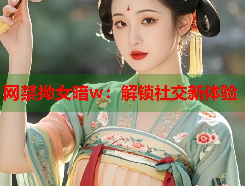 网禁拗女暗w：解锁社交新体验