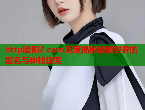 http暗网2.com深度揭秘暗网世界的匿名与神秘探索