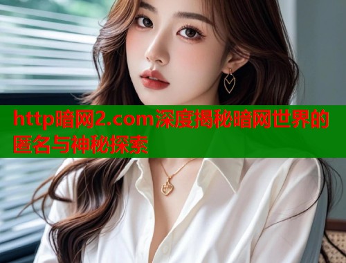 http暗网2.com深度揭秘暗网世界的匿名与神秘探索