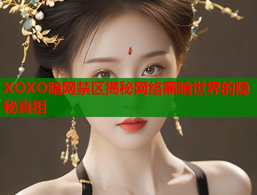 XOXO暗网禁区揭秘网络黑暗世界的隐秘真相