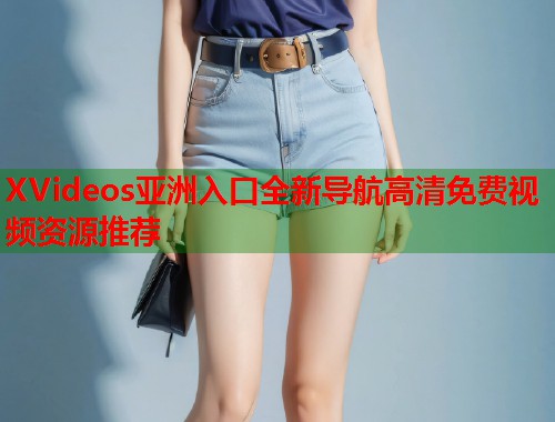 XVideos亚洲入口全新导航高清免费视频资源推荐