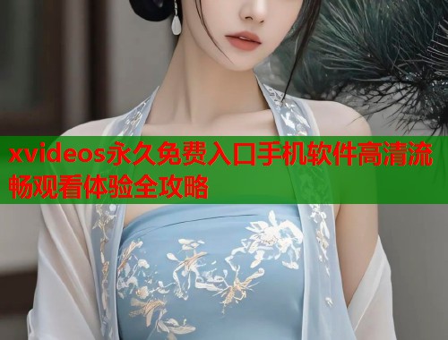 xvideos永久免费入口手机软件高清流畅观看体验全攻略