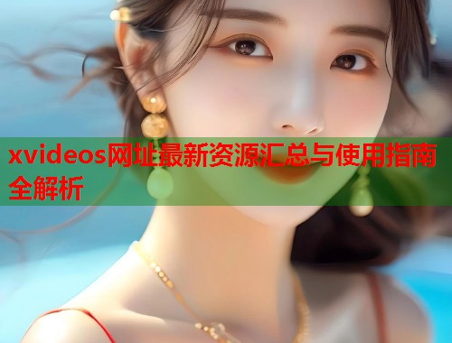 xvideos网址最新资源汇总与使用指南全解析