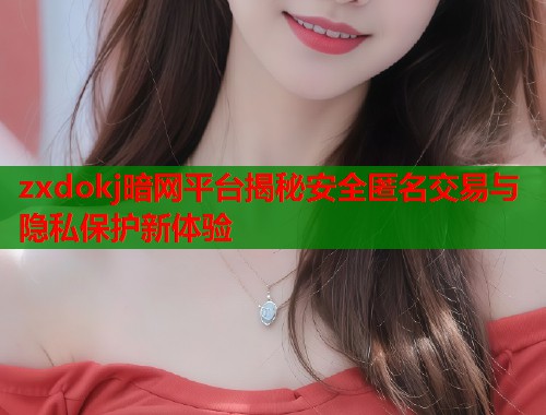 zxdokj暗网平台揭秘安全匿名交易与隐私保护新体验