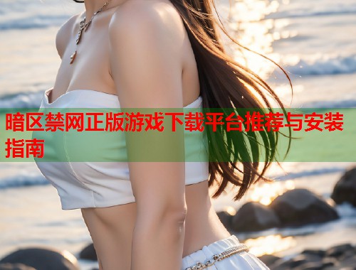 暗区禁网正版游戏下载平台推荐与安装指南