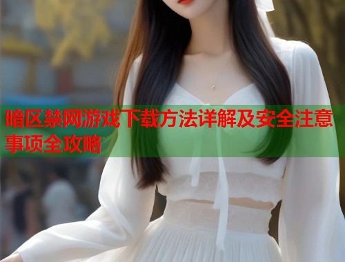 暗区禁网游戏下载方法详解及安全注意事项全攻略