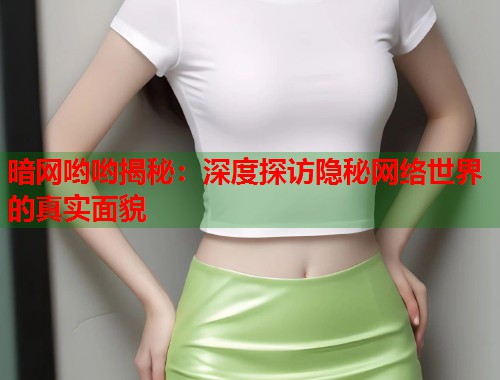 暗网哟哟揭秘：深度探访隐秘网络世界的真实面貌